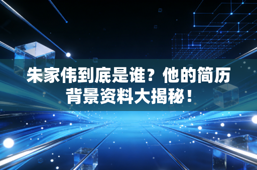 朱家伟到底是谁？他的简历背景资料大揭秘！