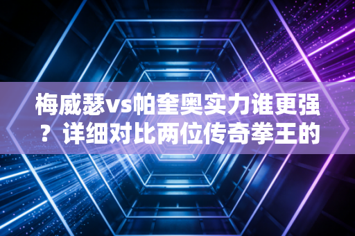 梅威瑟vs帕奎奥实力谁更强?详细对比两位传奇拳王的技术特点!