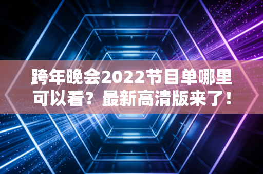 跨年晚会2022节目单哪里可以看？最新高清版来了！