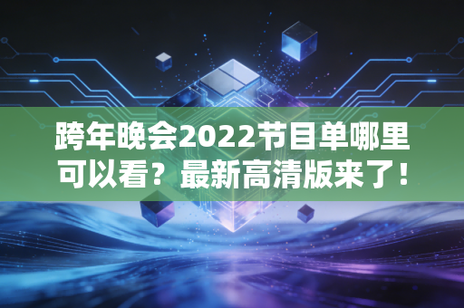 跨年晚会2022节目单哪里可以看？最新高清版来了！