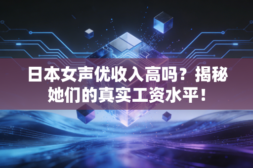 日本女声优收入高吗？揭秘她们的真实工资水平！
