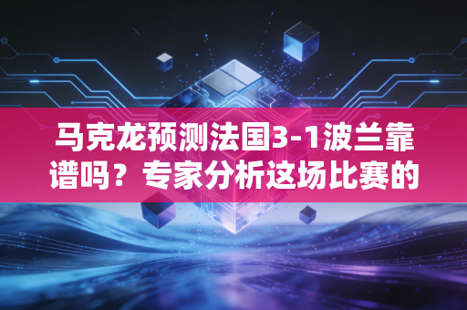 马克龙预测法国3-1波兰靠谱吗？专家分析这场比赛的胜率！