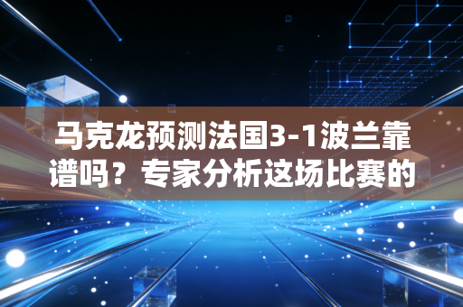马克龙预测法国3-1波兰靠谱吗？专家分析这场比赛的胜率！