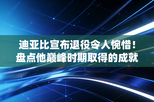 迪亚比宣布退役令人惋惜！盘点他巅峰时期取得的成就。