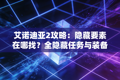 艾诺迪亚2攻略：隐藏要素在哪找？全隐藏任务与装备获取指南！