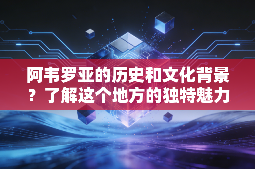 阿韦罗亚的历史和文化背景？了解这个地方的独特魅力！