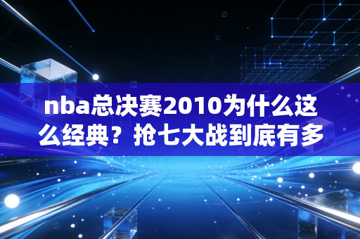 nba总决赛2010为什么这么经典？抢七大战到底有多激烈？