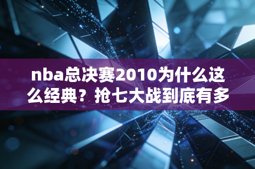 nba总决赛2010为什么这么经典？抢七大战到底有多激烈？