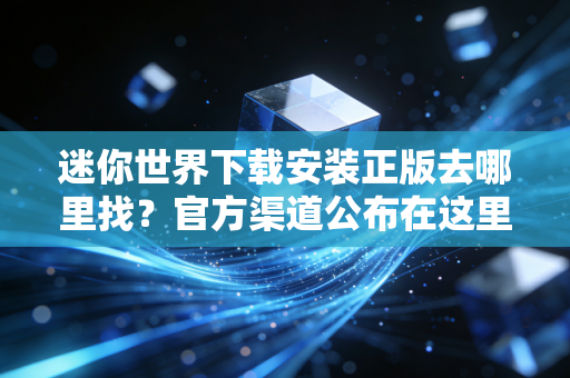 迷你世界下载安装正版去哪里找？官方渠道公布在这里！