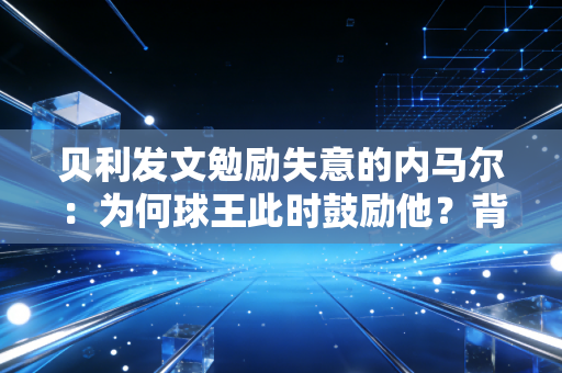 贝利发文勉励失意的内马尔：为何球王此时鼓励他？背后的原因！
