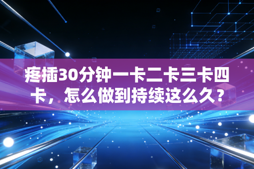 疼插30分钟一卡二卡三卡四卡，怎么做到持续这么久？
