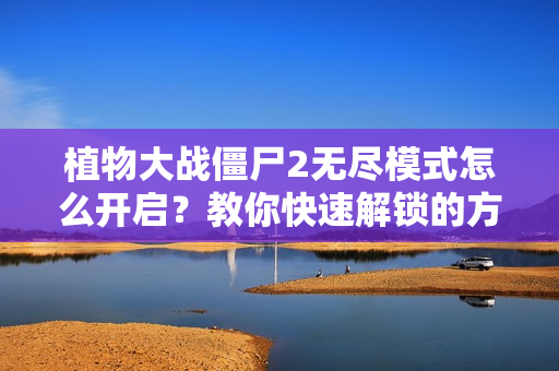 植物大战僵尸2无尽模式怎么开启？教你快速解锁的方法！