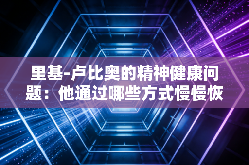 里基-卢比奥的精神健康问题：他通过哪些方式慢慢恢复正常生活？