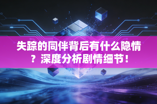 失踪的同伴背后有什么隐情？深度分析剧情细节！