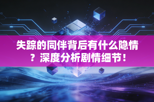 失踪的同伴背后有什么隐情？深度分析剧情细节！
