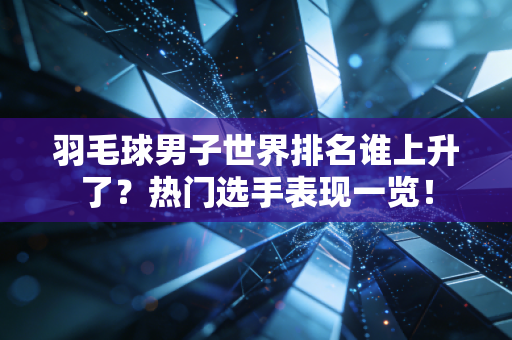 羽毛球男子世界排名谁上升了？热门选手表现一览！