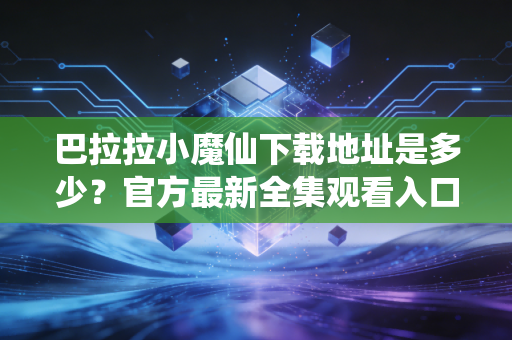 巴拉拉小魔仙下载地址是多少？官方最新全集观看入口！