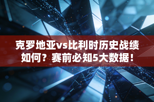 克罗地亚vs比利时历史战绩如何？赛前必知5大数据！