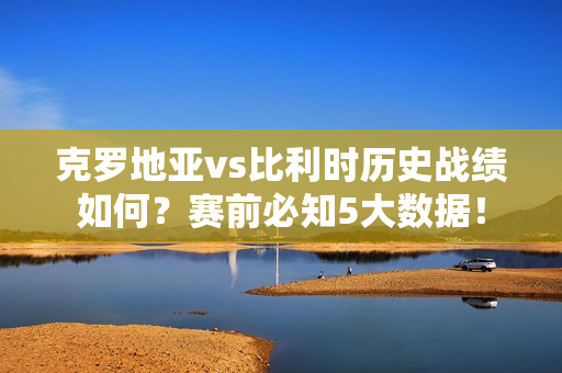 克罗地亚vs比利时历史战绩如何？赛前必知5大数据！
