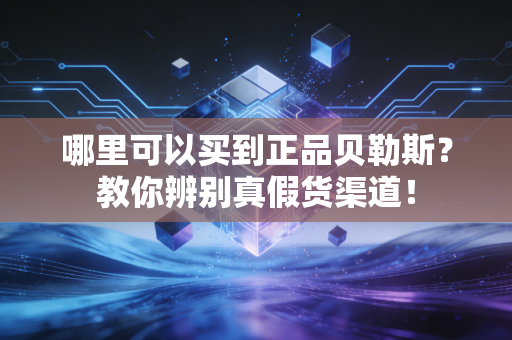 哪里可以买到正品贝勒斯？教你辨别真假货渠道！