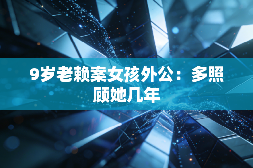 9岁老赖案女孩外公:多照顾她几年