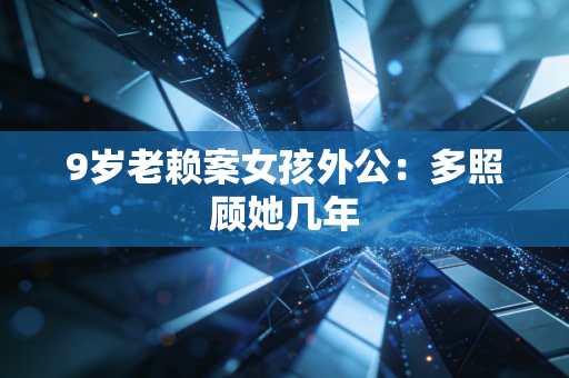 9岁老赖案女孩外公:多照顾她几年