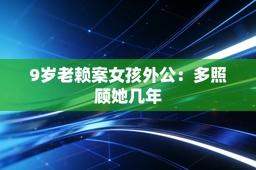9岁老赖案女孩外公:多照顾她几年
