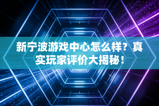 新宁波游戏中心怎么样？真实玩家评价大揭秘！