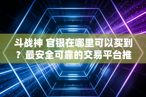斗战神 官银在哪里可以买到?最安全可靠的交易平台推荐!