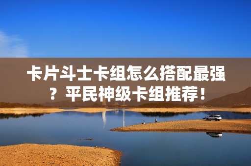 卡片斗士卡组怎么搭配最强？平民神级卡组推荐！