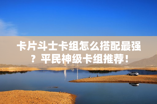 卡片斗士卡组怎么搭配最强？平民神级卡组推荐！