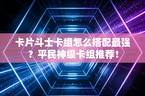 卡片斗士卡组怎么搭配最强？平民神级卡组推荐！
