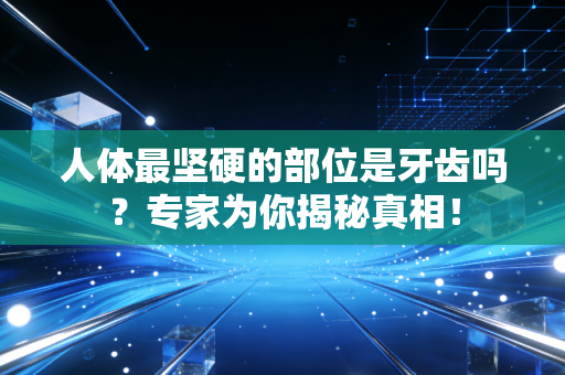 人体最坚硬的部位是牙齿吗？专家为你揭秘真相！