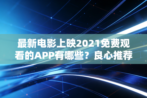 最新电影上映2021免费观看的APP有哪些?良心推荐这几个!
