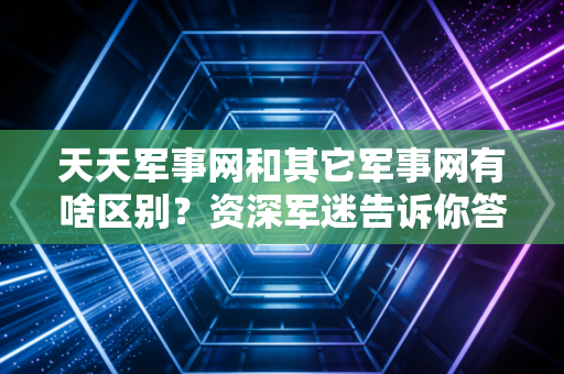 天天军事网和其它军事网有啥区别？资深军迷告诉你答案！