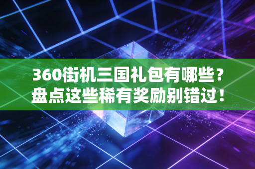360街机三国礼包有哪些?盘点这些稀有奖励别错过!