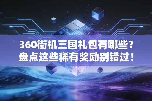 360街机三国礼包有哪些?盘点这些稀有奖励别错过!