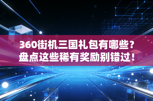 360街机三国礼包有哪些?盘点这些稀有奖励别错过!