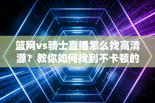 篮网vs骑士直播怎么找高清源?教你如何找到不卡顿的直播间!