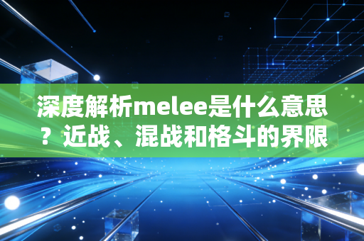 深度解析melee是什么意思？近战、混战和格斗的界限在哪里？