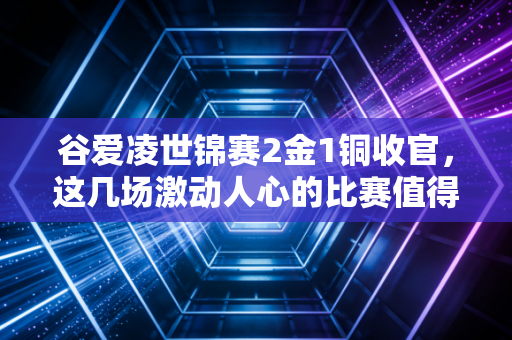 谷爱凌世锦赛2金1铜收官，这几场激动人心的比赛值得重看！