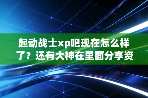 起动战士xp吧现在怎么样了？还有大神在里面分享资源吗？