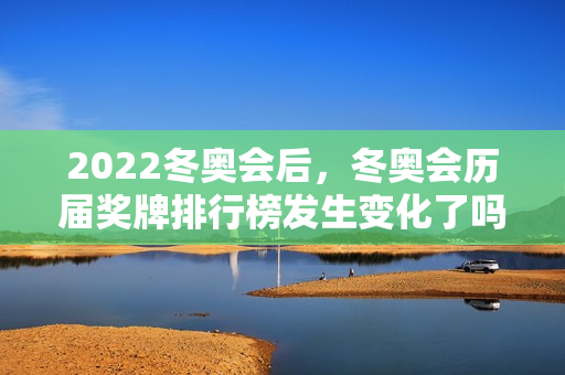 2022冬奥会后,冬奥会历届奖牌排行榜发生变化了吗?看最新!