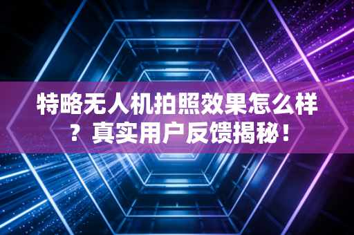 特略无人机拍照效果怎么样?真实用户反馈揭秘!