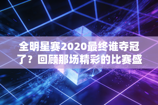 全明星赛2020最终谁夺冠了？回顾那场精彩的比赛盛况！