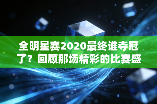 全明星赛2020最终谁夺冠了？回顾那场精彩的比赛盛况！