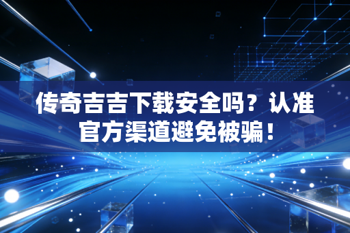 传奇吉吉下载安全吗?认准官方渠道避免被骗!