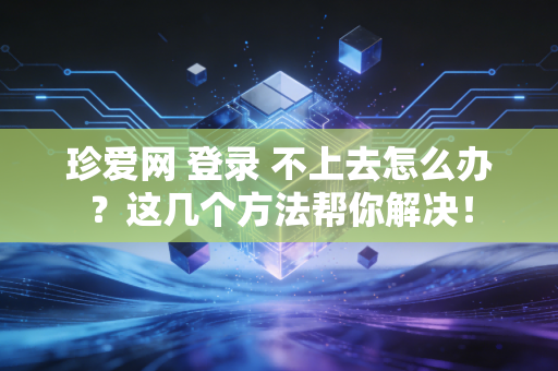 珍爱网 登录 不上去怎么办？这几个方法帮你解决！
