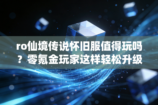 ro仙境传说怀旧服值得玩吗？零氪金玩家这样轻松升级！