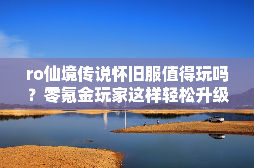 ro仙境传说怀旧服值得玩吗？零氪金玩家这样轻松升级！